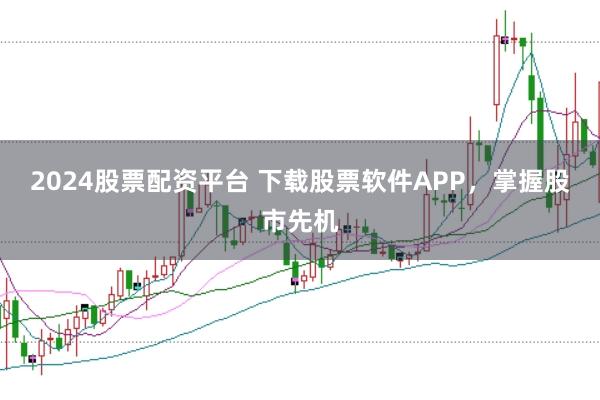 2024股票配资平台 下载股票软件APP，掌握股市先机
