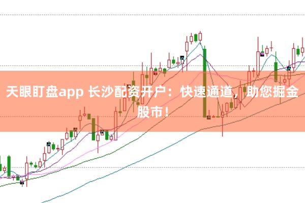 天眼盯盘app 长沙配资开户：快速通道，助您掘金股市！