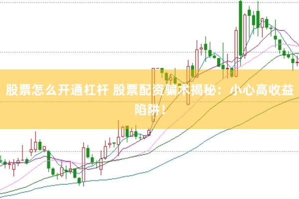 股票怎么开通杠杆 股票配资骗术揭秘：小心高收益陷阱！