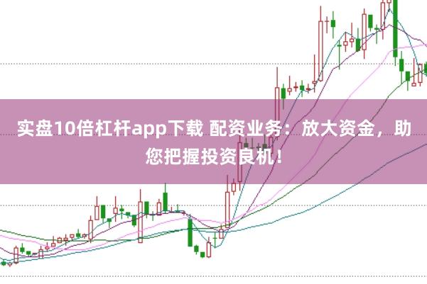 实盘10倍杠杆app下载 配资业务:放大资金,助您把握投资良机!