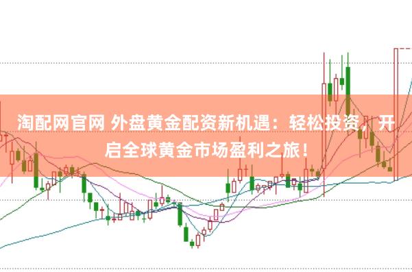 淘配网官网 外盘黄金配资新机遇：轻松投资，开启全球黄金市场盈利之旅！