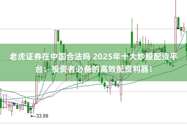 老虎证券在中国合法吗 2025年十大炒股配资平台:投资者必备的高效配资利器!