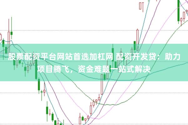 股票配资平台网站首选加杠网 配资开发贷:助力项目腾飞,资金难题一站式解决