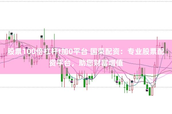 股票100倍杠杆t加0平台 国荣配资:专业股票配资平台,助您财富增值