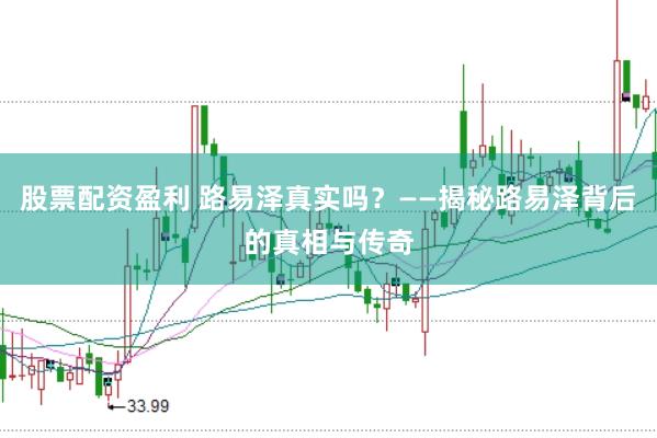 股票配资盈利 路易泽真实吗?——揭秘路易泽背后的真相与传奇