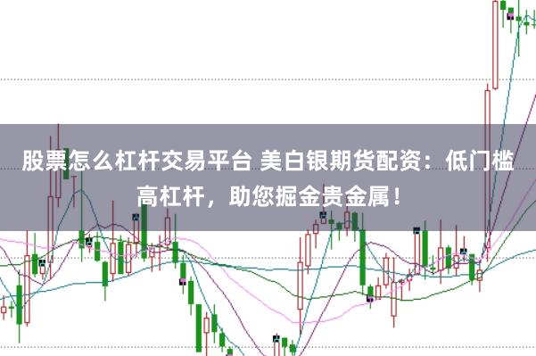 股票怎么杠杆交易平台 美白银期货配资:低门槛高杠杆,助您掘金贵金属!