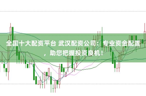 全国十大配资平台 武汉配资公司:专业资金配置,助您把握投资良机!