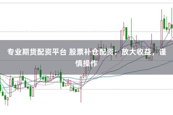 专业期货配资平台 股票补仓配资：放大收益，谨慎操作