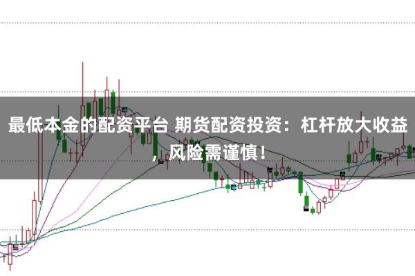 最低本金的配资平台 期货配资投资：杠杆放大收益，风险需谨慎！