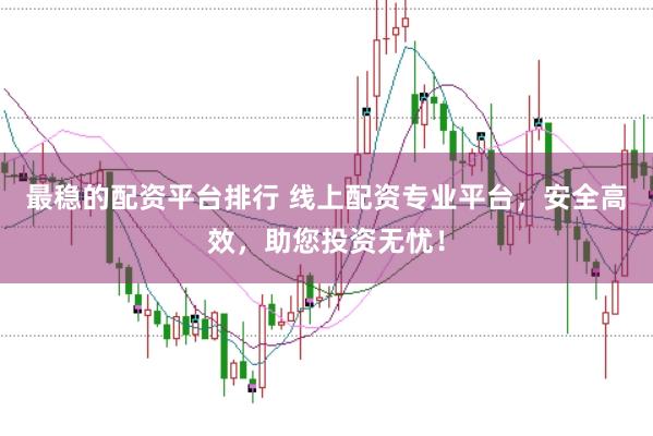 最稳的配资平台排行 线上配资专业平台，安全高效，助您投资无忧！