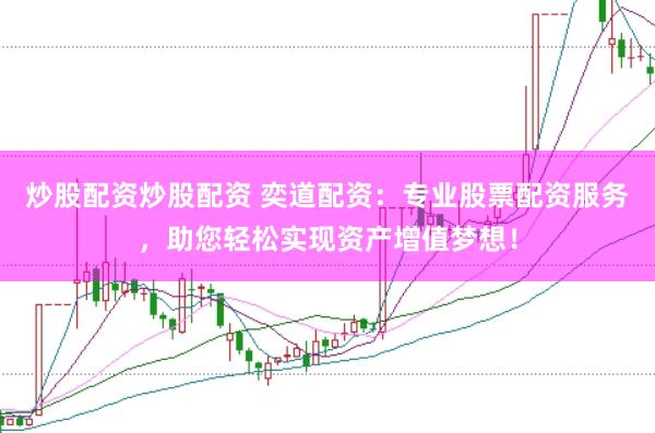 炒股配资炒股配资 奕道配资：专业股票配资服务，助您轻松实现资产增值梦想！