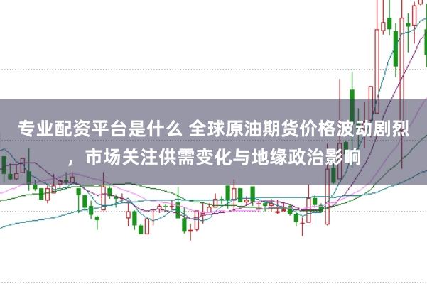 专业配资平台是什么 全球原油期货价格波动剧烈，市场关注供需变化与地缘政治影响