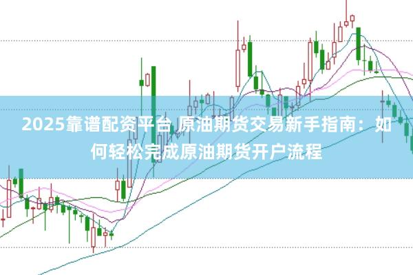 2025靠谱配资平台 原油期货交易新手指南：如何轻松完成原油期货开户流程
