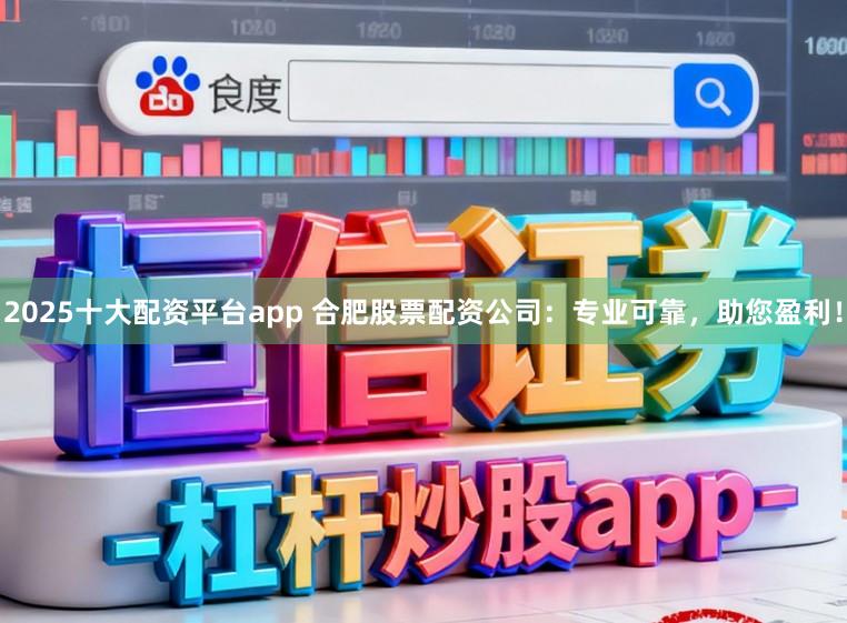 2025十大配资平台app 合肥股票配资公司：专业可靠，助您盈利！