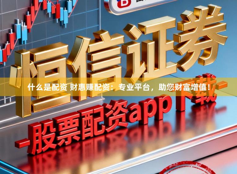 什么是配资 财惠赚配资：专业平台，助您财富增值！