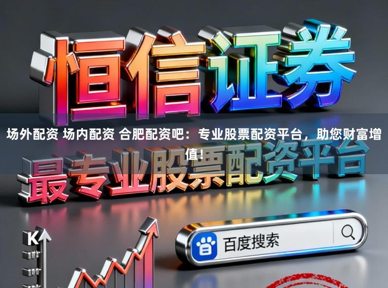 场外配资 场内配资 合肥配资吧：专业股票配资平台，助您财富增值！