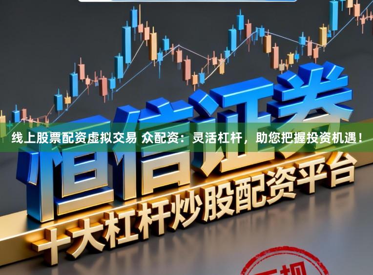 线上股票配资虚拟交易 众配资：灵活杠杆，助您把握投资机遇！