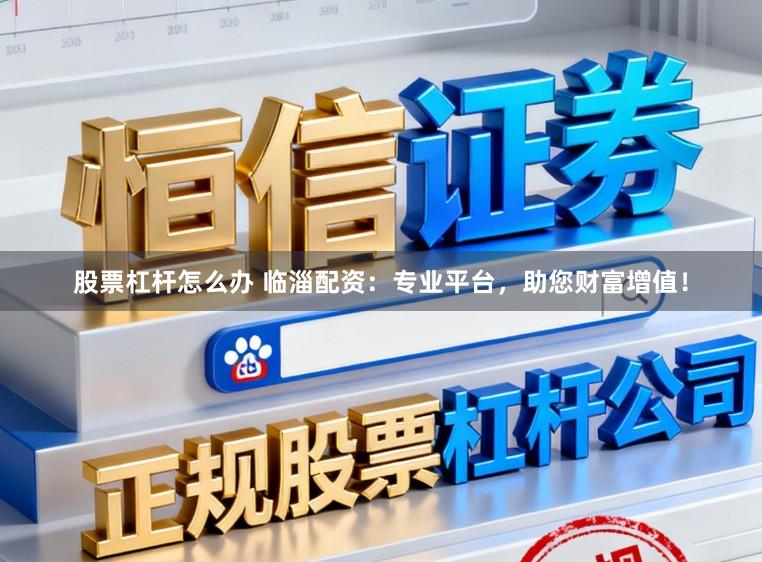 股票杠杆怎么办 临淄配资：专业平台，助您财富增值！