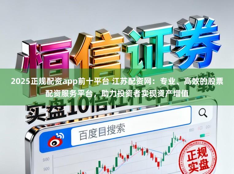 2025正规配资app前十平台 江苏配资网：专业、高效的股票配资服务平台，助力投资者实现资产增值