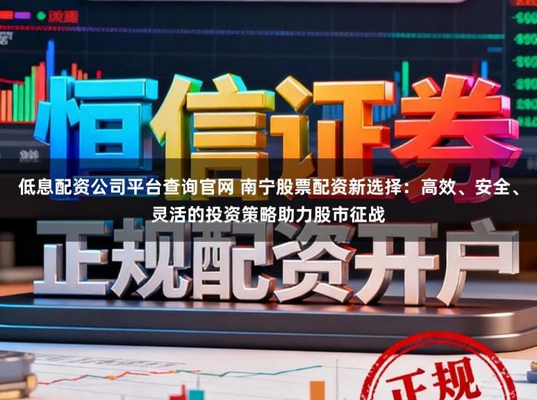 低息配资公司平台查询官网 南宁股票配资新选择：高效、安全、灵活的投资策略助力股市征战