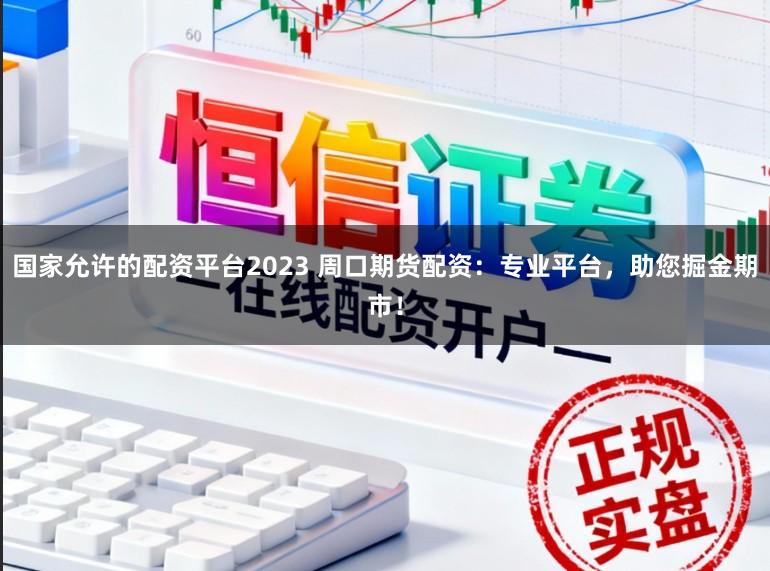 国家允许的配资平台2023 周口期货配资：专业平台，助您掘金期市！