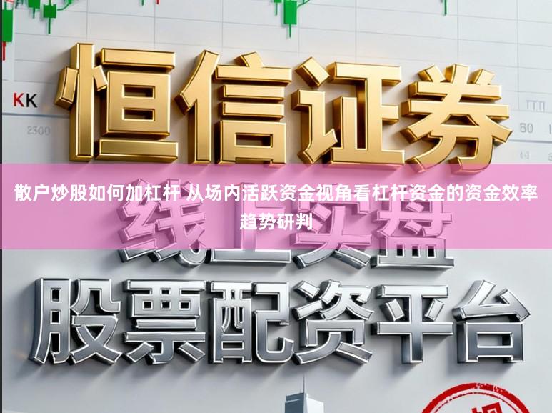 散户炒股如何加杠杆 从场内活跃资金视角看杠杆资金的资金效率趋势研判