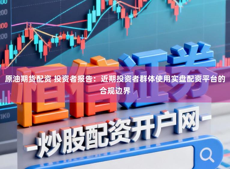 原油期货配资 投资者报告：近期投资者群体使用实盘配资平台的合规边界