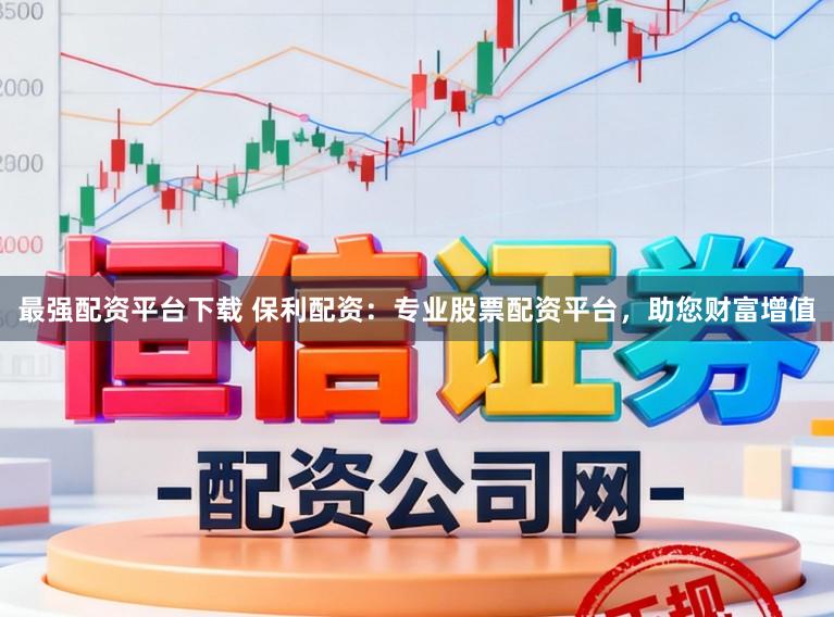 最强配资平台下载 保利配资：专业股票配资平台，助您财富增值