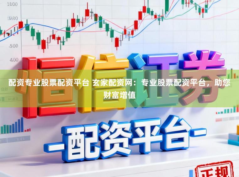 配资专业股票配资平台 玄家配资网：专业股票配资平台，助您财富增值