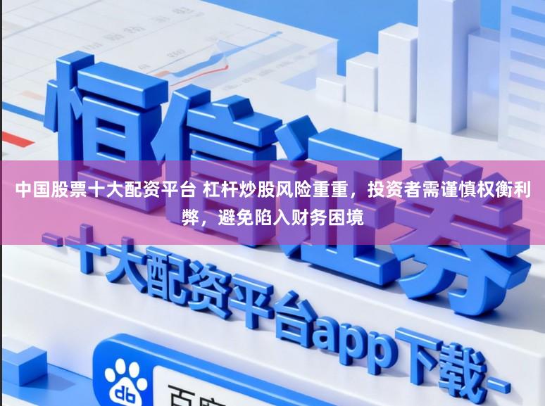 中国股票十大配资平台 杠杆炒股风险重重，投资者需谨慎权衡利弊，避免陷入财务困境