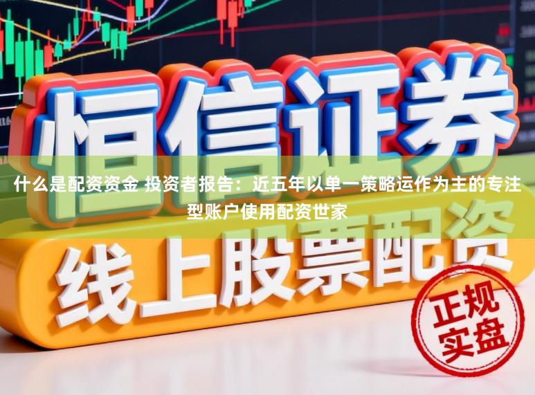 什么是配资资金 投资者报告：近五年以单一策略运作为主的专注型账户使用配资世家
