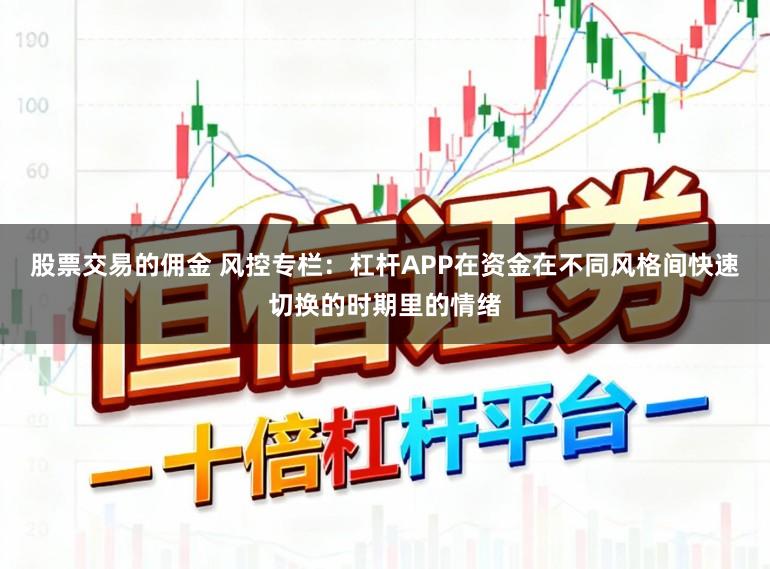 股票交易的佣金 风控专栏：杠杆APP在资金在不同风格间快速切换的时期里的情绪