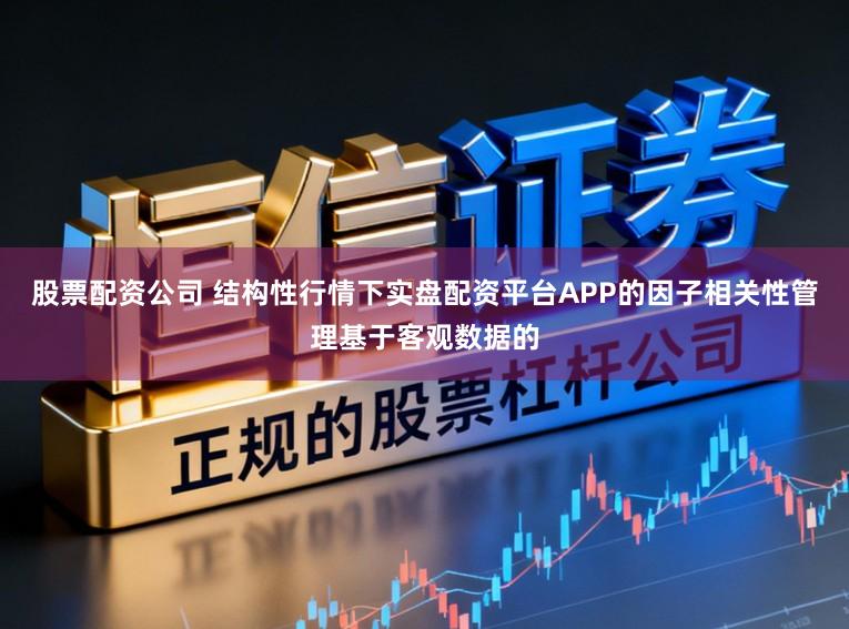 股票配资公司 结构性行情下实盘配资平台APP的因子相关性管理基于客观数据的