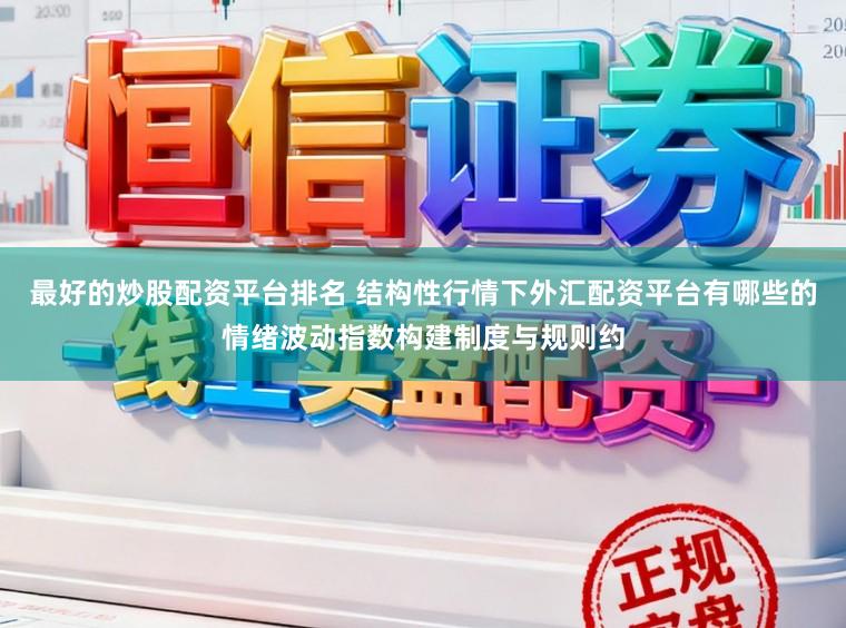 最好的炒股配资平台排名 结构性行情下外汇配资平台有哪些的情绪波动指数构建制度与规则约