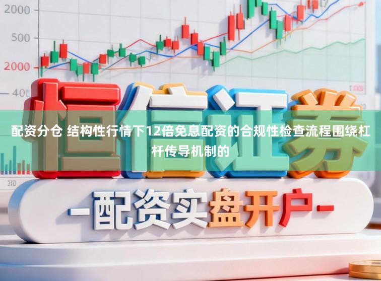 配资分仓 结构性行情下12倍免息配资的合规性检查流程围绕杠杆传导机制的