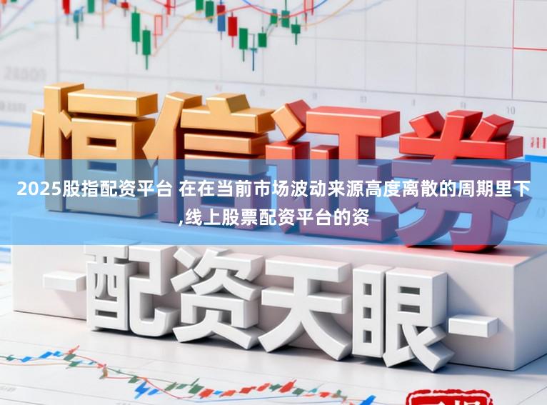 2025股指配资平台 在在当前市场波动来源高度离散的周期里下，线上股票配资平台的资