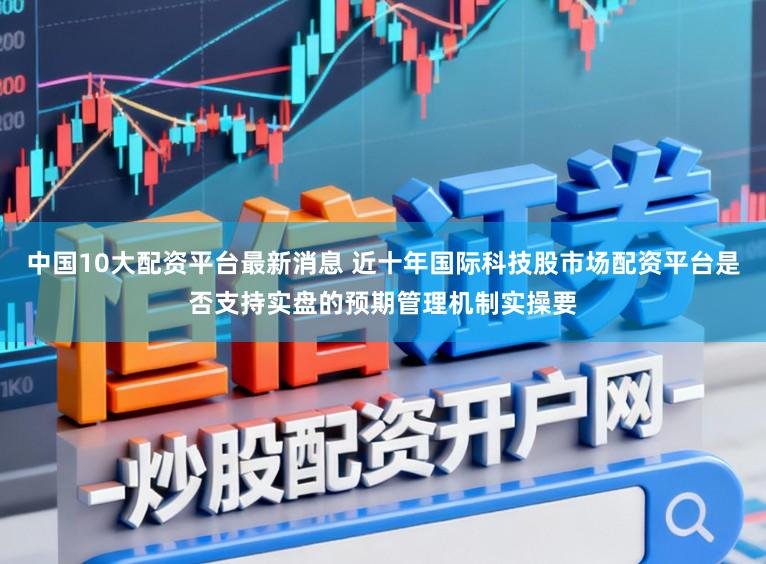 中国10大配资平台最新消息 近十年国际科技股市场配资平台是否支持实盘的预期管理机制实操要