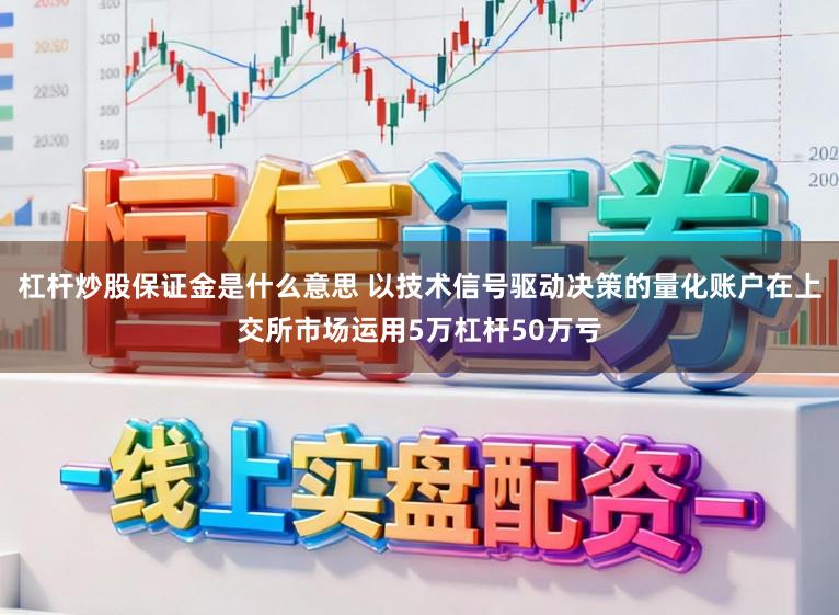 杠杆炒股保证金是什么意思 以技术信号驱动决策的量化账户在上交所市场运用5万杠杆50万亏