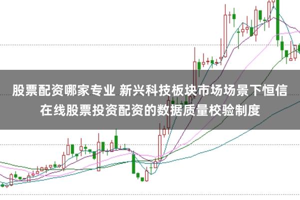 股票配资哪家专业 新兴科技板块市场场景下恒信在线股票投资配资的数据质量校验制度