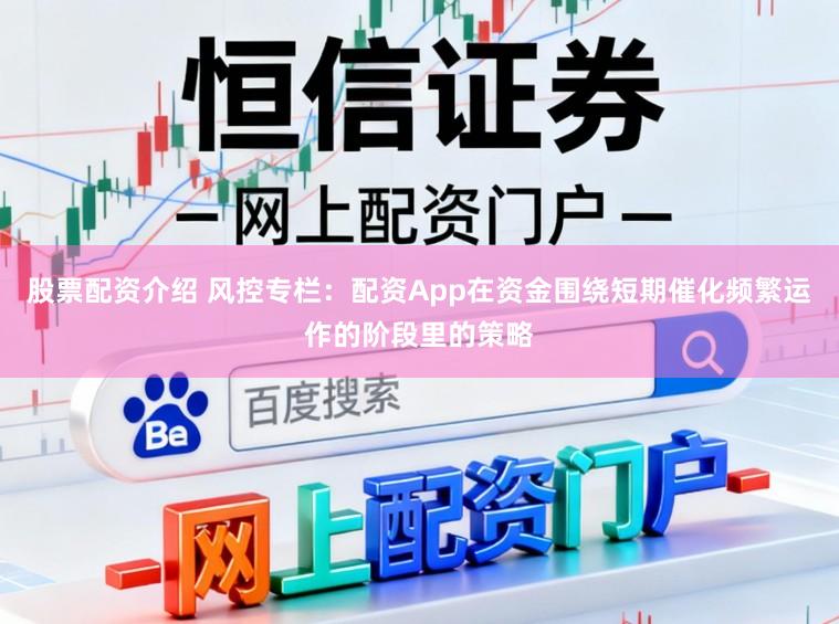 股票配资介绍 风控专栏：配资App在资金围绕短期催化频繁运作的阶段里的策略
