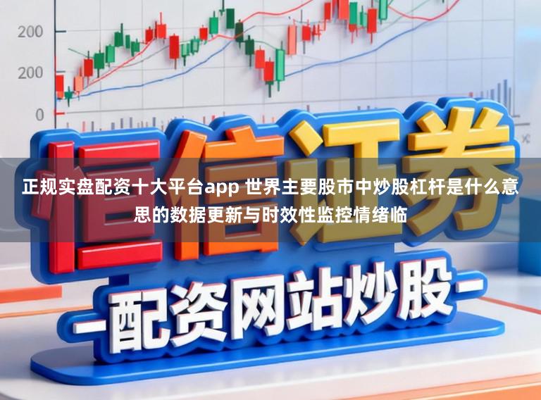 正规实盘配资十大平台app 世界主要股市中炒股杠杆是什么意思的数据更新与时效性监控情绪临