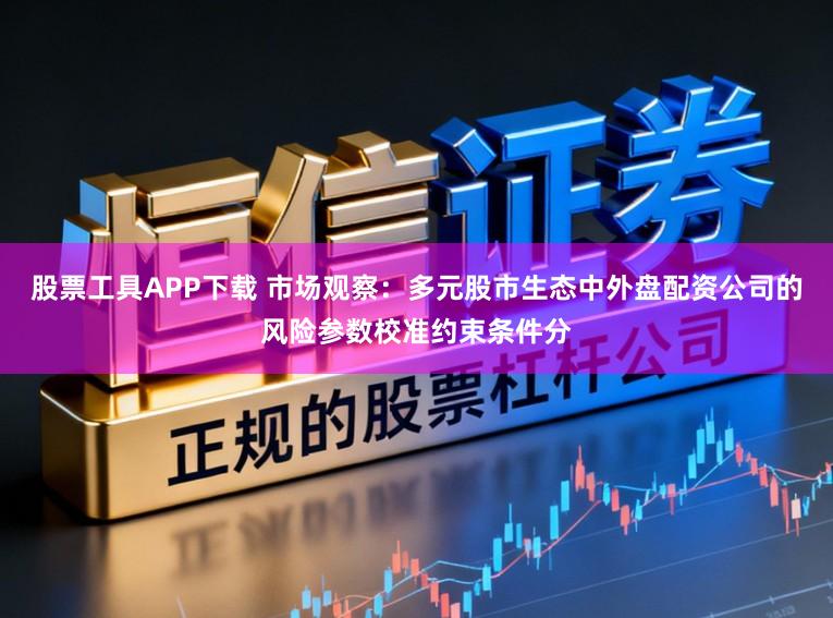 股票工具APP下载 市场观察：多元股市生态中外盘配资公司的风险参数校准约束条件分