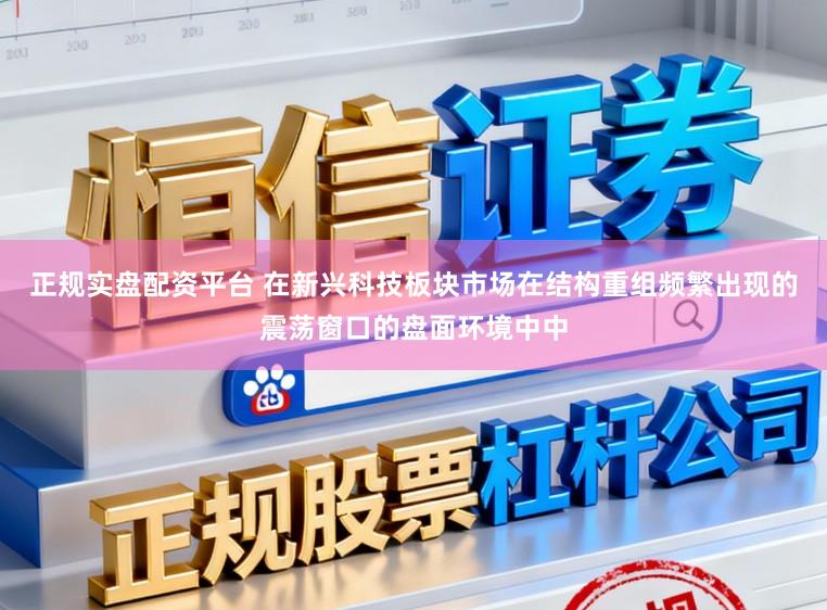 正规实盘配资平台 在新兴科技板块市场在结构重组频繁出现的震荡窗口的盘面环境中中