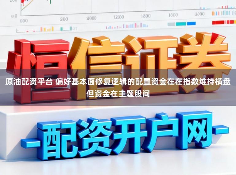 原油配资平台 偏好基本面修复逻辑的配置资金在在指数维持横盘但资金在主题股间