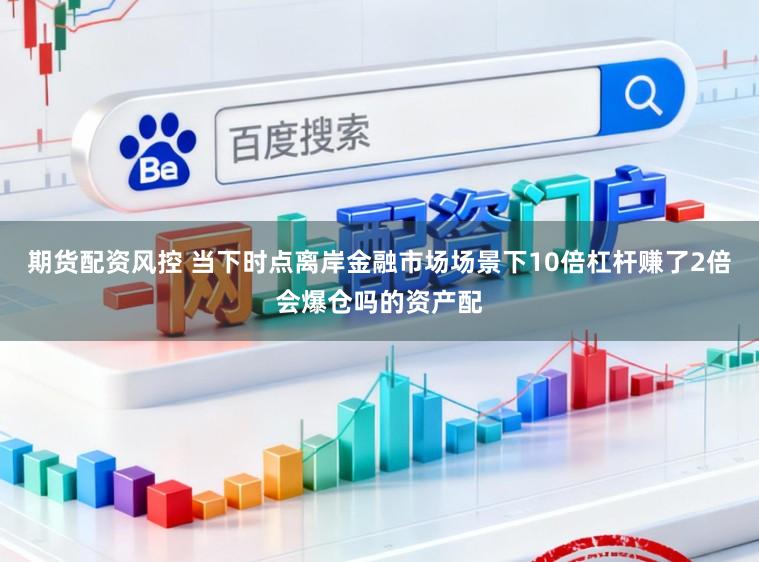 期货配资风控 当下时点离岸金融市场场景下10倍杠杆赚了2倍会爆仓吗的资产配