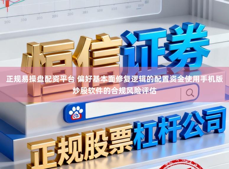 正规易操盘配资平台 偏好基本面修复逻辑的配置资金使用手机版炒股软件的合规风险评估