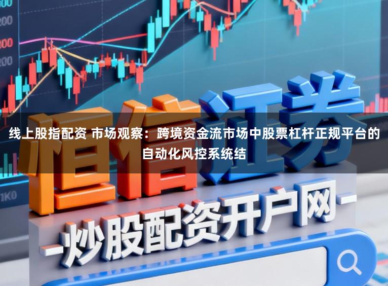 线上股指配资 市场观察：跨境资金流市场中股票杠杆正规平台的自动化风控系统结