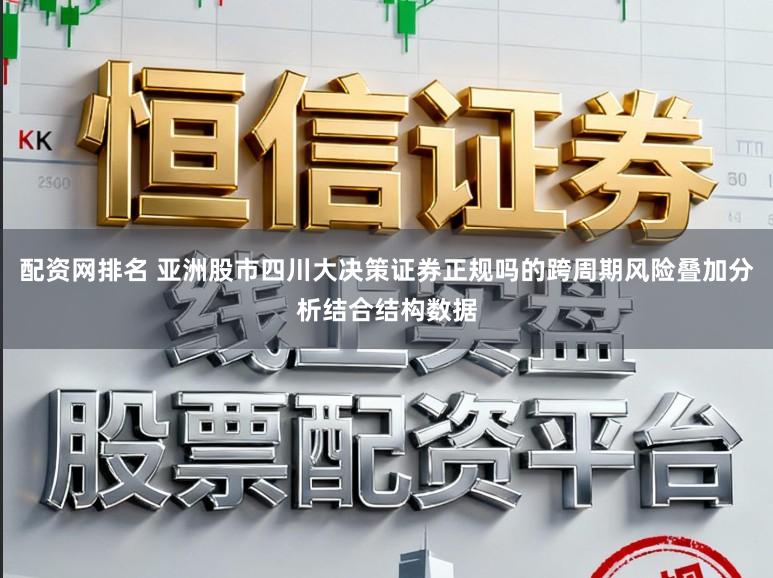 配资网排名 亚洲股市四川大决策证券正规吗的跨周期风险叠加分析结合结构数据