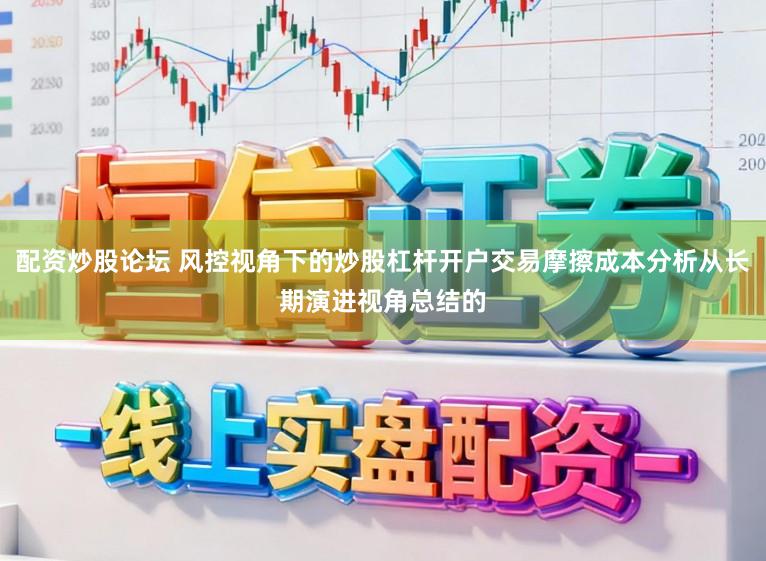 配资炒股论坛 风控视角下的炒股杠杆开户交易摩擦成本分析从长期演进视角总结的