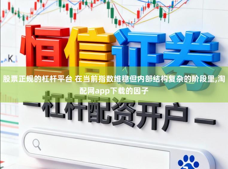 股票正规的杠杆平台 在当前指数维稳但内部结构复杂的阶段里，淘配网app下载的因子